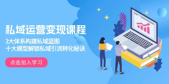 私域运营变现课程,3大体系构建私域蓝图,十大模型解锁私域引流转化秘诀