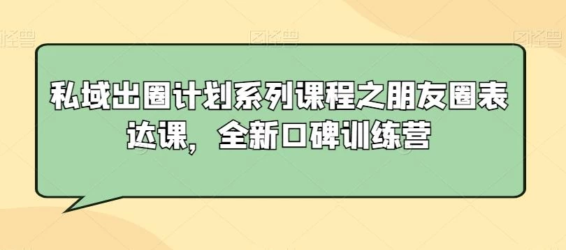 私域出圈计划系列课程之朋友圈表达课,全新口碑训练营