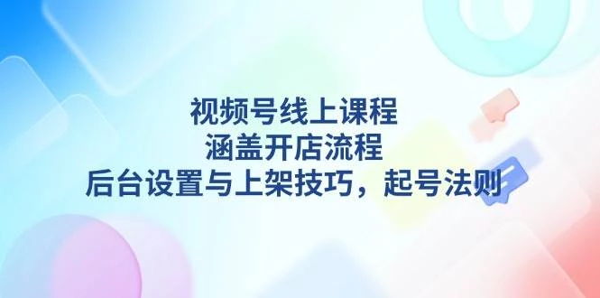 视频号线上课程详解,涵盖开店流程,后台设置与上架技巧,起号法则