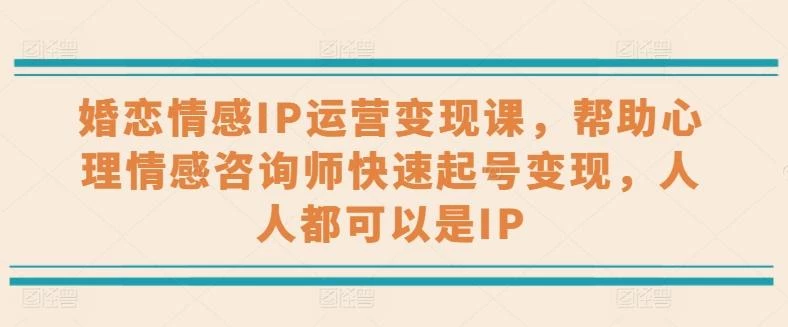 婚恋情感IP运营变现课,帮助心理情感咨询师快速起号变现,人人都可以是IP