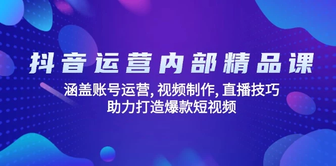 抖音运营内部精品课：涵盖账号运营, 视频制作, 直播技巧, 助力打造爆款...