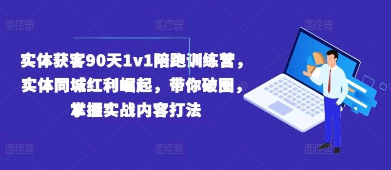 实体获客90天1v1陪跑训练营,实体同城红利崛起,带你破圈,掌握实战内容打法