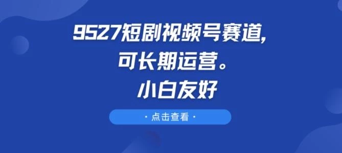 9527短剧视频号赛道,可长期运营,小白友好【揭秘】