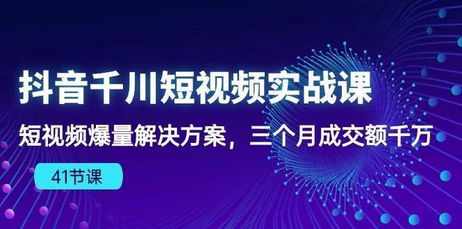 抖音千川短视频实战课:短视频爆量解决方案,三个月成交额千万(41节课