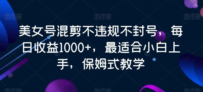 美女号混剪不违规不封号,每日收益1000+,最适合小白上手,保姆式教学