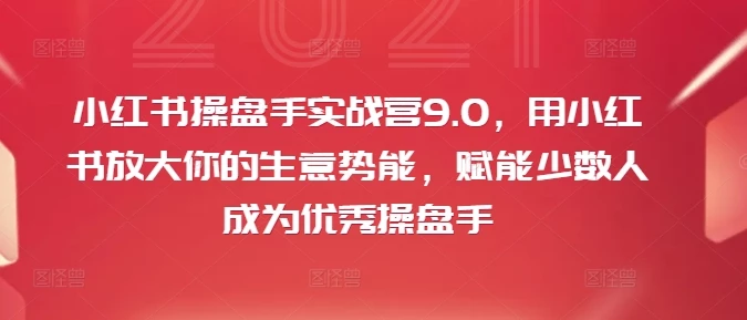 小红书操盘手实战营9.0,用小红书放大你的生意势能,赋能少数人成为优秀操盘手