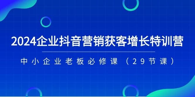 2024企业抖音-营销获客增长特训营,中小企业老板必修课(29节课