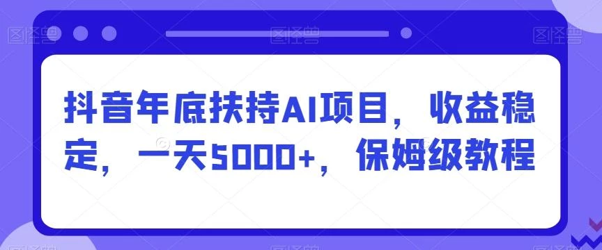 抖音年底扶持AI项目,收益稳定,一天5000+,保姆级教程