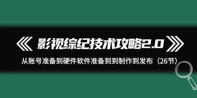 影视综纪技术攻略2.0:从账号准备到硬件软件准备到到制作到发布(26节课)