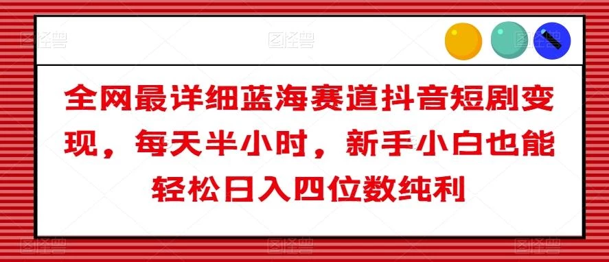 全网最详细蓝海赛道抖音短剧变现,每天半小时,新手小白也能轻松日入四位数纯利【揭秘】