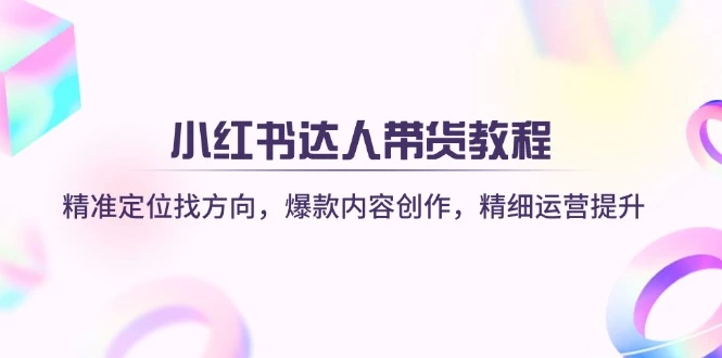 小红书达人带货教程:精准定位找方向,爆款内容创作,精细运营提升