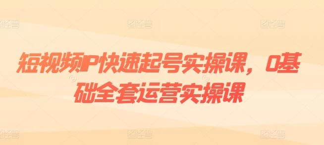 短视频IP快速起号实操课，0基础全套运营实操课，爆款内容设计+粉丝运营+内容变现