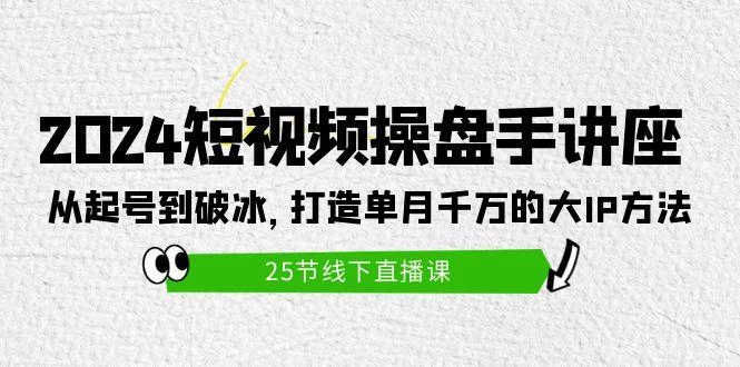 (9970期)2024短视频操盘手讲座：从起号到破冰，打造单月千万的大IP方法(25节)