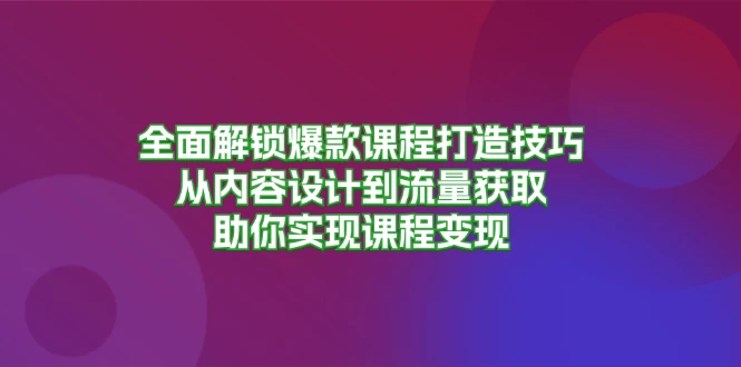 全面解锁爆款课程打造技巧，从内容设计到流量获取，助你实现课程变现