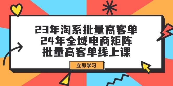 (9636期)23年淘系批量高客单+24年全域电商矩阵,批量高客单线上课(109节课)