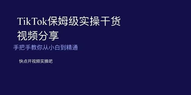 TikTok保姆级实操干货视频分享,手把手教你从小白到精通