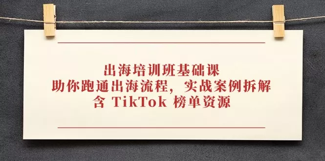 出海培训班基础课,助你跑通出海流程,实战案例拆解,含 TikTok 榜单资源