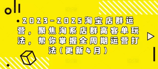2023-2025淘宝店群运营，聚焦淘系店群高客单玩法，帮你掌握全周期运营打法(更新4月)