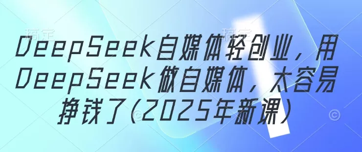 DeepSeek自媒体轻创业，用DeepSeek做自媒体，太容易挣钱了(2025年新课)