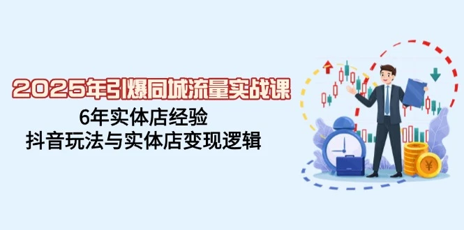 2025年引爆同城流量实战课,6年实体店经验,抖音玩法与实体店变现逻辑