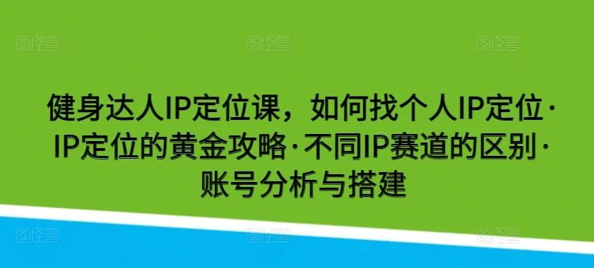 健身达人IP定位课,如何找个人IP定位·IP定位的黄金攻略·不同IP赛道的区别·账号分析与搭建