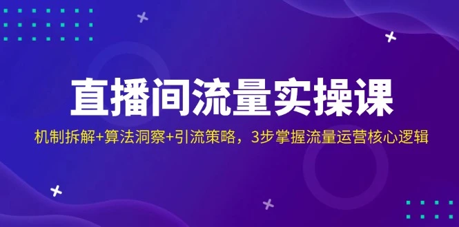 直播间流量实操课:机制拆解+算法洞察+引流策略,3步掌握流量运营核心逻辑
