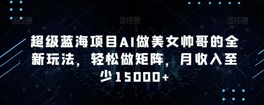 超级蓝海项目AI做美女帅哥的全新玩法,轻松做矩阵,月收入至少15000+【揭秘】