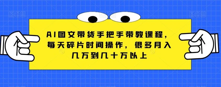AI图文带货手把手带教课程,每天碎片时间操作,很多月入几万到几十万以上