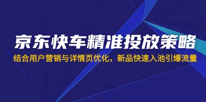 京东快车精准投放策略，结合用户营销与详情页优化，新品快速入池引爆流量