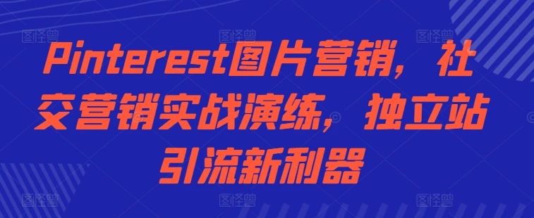 Pinterest图片营销,社交营销实战演练,独立站引流新利器