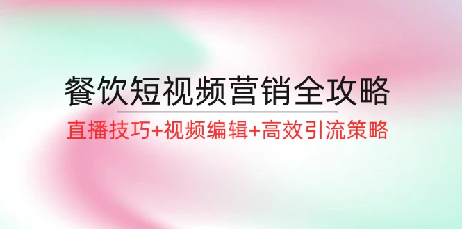 餐饮短视频营销全攻略:直播技巧+视频编辑+高效引流策略
