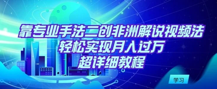 靠专业手法二创非洲解说视频玩法,轻松实现月入过万,超详细教程【揭秘】