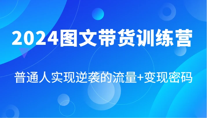 2024图文带货训练营,普通人实现逆袭的流量+变现密码(87节课)