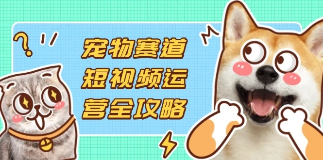 宠物赛道短视频运营全攻略,选品拍摄剪辑实操,实现流量到收益转化