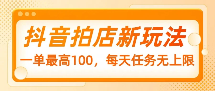 抖音拍店新玩法,一单最高100,每天任务无上限