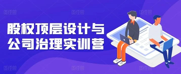 股权顶层设计与公司治理实训营,补全股权短板/守住控制权底线/熟悉4大注册信息/规避3大法律风险