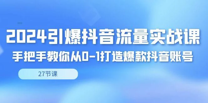 2024引爆·抖音流量实战课,手把手教你从0-1打造爆款抖音账号(27节)