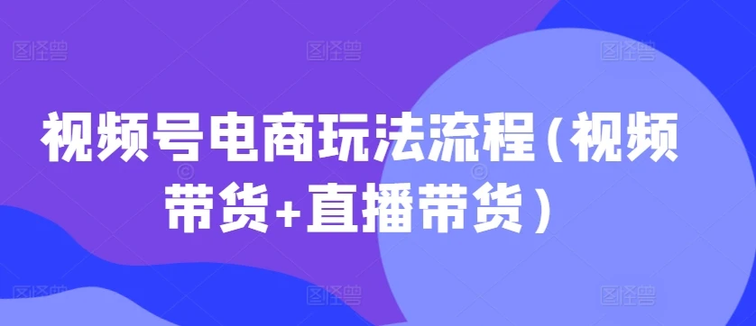 视频号电商玩法流程,视频带货+直播带货【更新2025年1月】