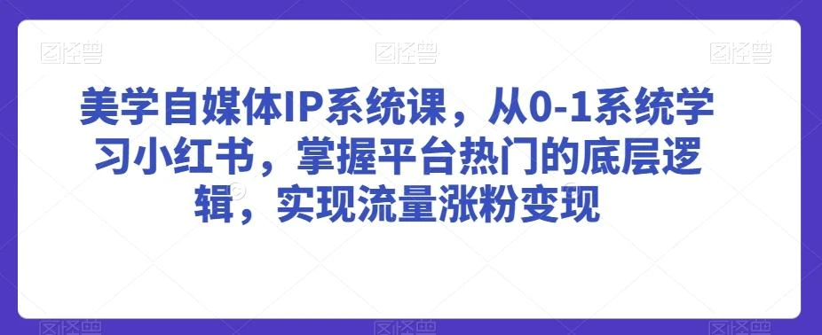 美学自媒体IP系统课,从0-1系统学习小红书,掌握平台热门的底层逻辑,实现流量涨粉变现