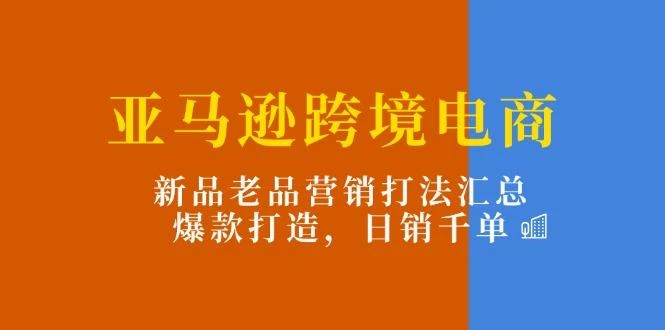 亚马逊跨境电商:新品老品营销打法汇总,爆款打造,日销千单