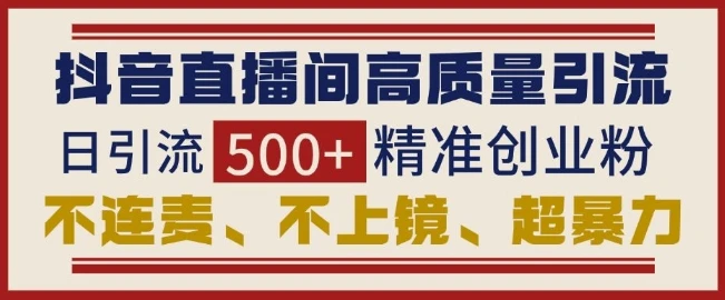 抖音直播间引流创业粉,无需连麦、不用上镜、超暴力,日引流500+高质量精准创业粉