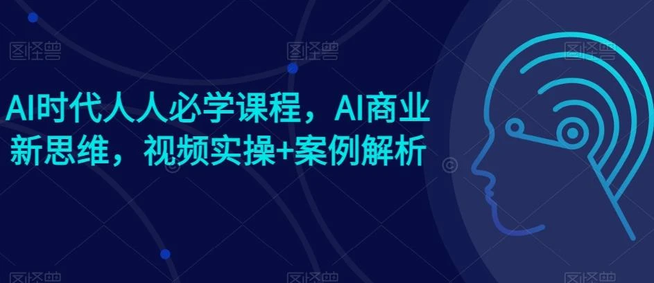 AI时代人人必学课程,AI商业新思维,视频实操+案例解析【赠AI商业爆款案例】