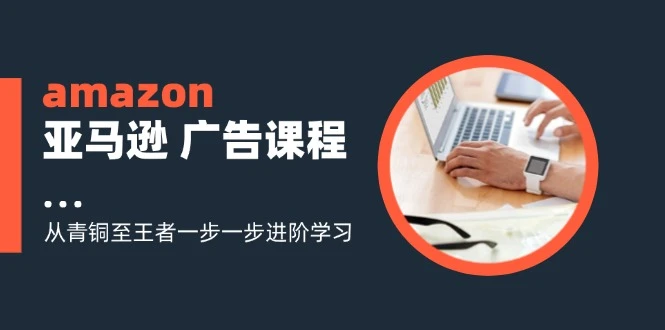 amazon亚马逊 广告课程：从青铜至王者一步一步进阶学习(16节