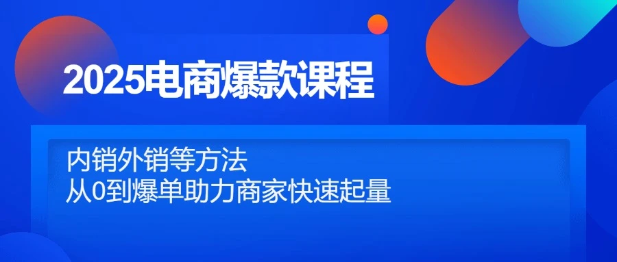 2025电商爆款课程，内销外销等方法，从0到爆单助力商家快速起量