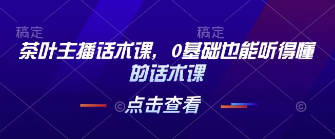 茶叶主播话术课，0基础也能听得懂的话术课