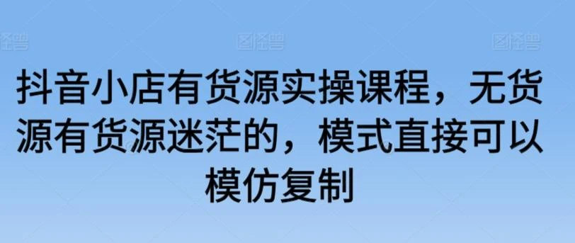 抖音小店有货源实操课程,无货源有货源迷茫的,模式直接可以模仿复制