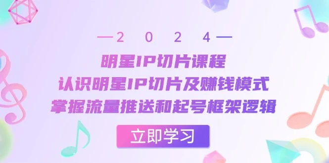 明星IP切片课程:认识明星IP切片及赚钱模式,掌握流量推送和起号框架逻辑