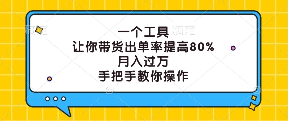 一个工具,让你带货出单率提高80%,月入过万,手把手教你操作