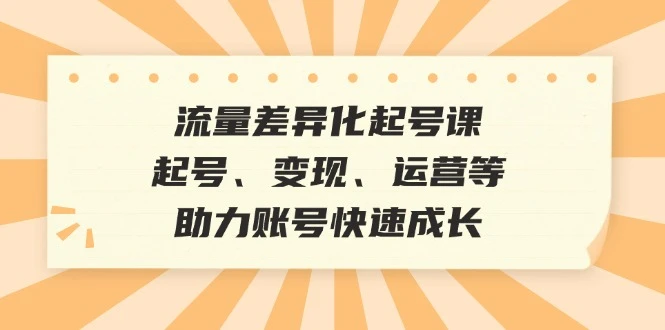 流量差异化起号课:起号、变现、运营等,助力账号快速成长