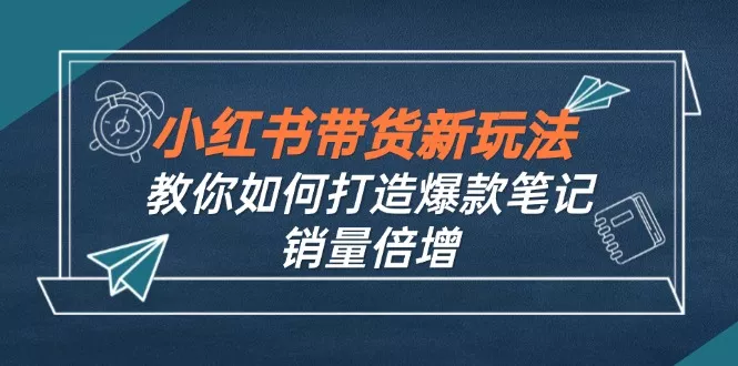 小红书带货新玩法【9月课程】教你如何打造爆款笔记，销量倍增(无水印